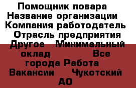 Помощник повара › Название организации ­ Компания-работодатель › Отрасль предприятия ­ Другое › Минимальный оклад ­ 18 000 - Все города Работа » Вакансии   . Чукотский АО